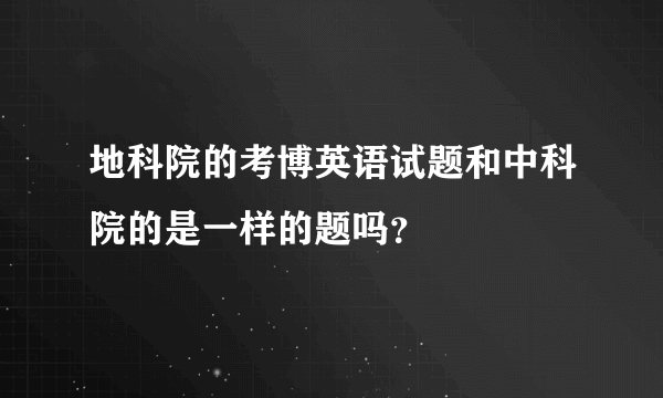 地科院的考博英语试题和中科院的是一样的题吗？