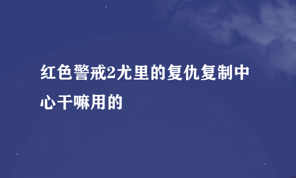 红色警戒2尤里的复仇复制中心干嘛用的