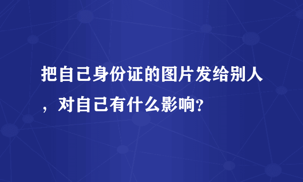 把自己身份证的图片发给别人，对自己有什么影响？