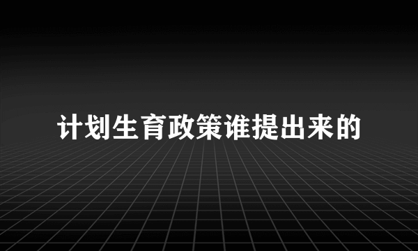 计划生育政策谁提出来的