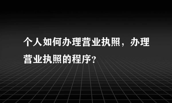 个人如何办理营业执照，办理营业执照的程序？