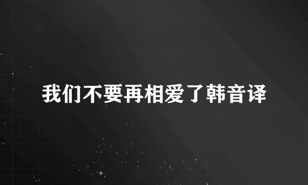 我们不要再相爱了韩音译