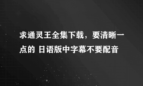 求通灵王全集下载，要清晰一点的 日语版中字幕不要配音