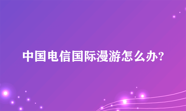 中国电信国际漫游怎么办?