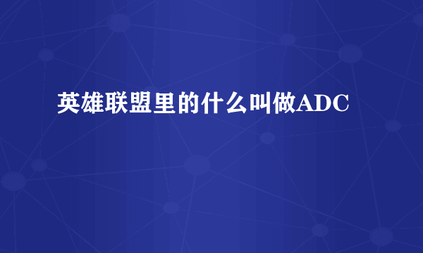 英雄联盟里的什么叫做ADC