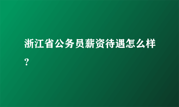 浙江省公务员薪资待遇怎么样？