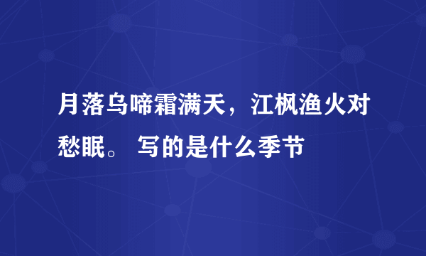 月落乌啼霜满天，江枫渔火对愁眠。 写的是什么季节