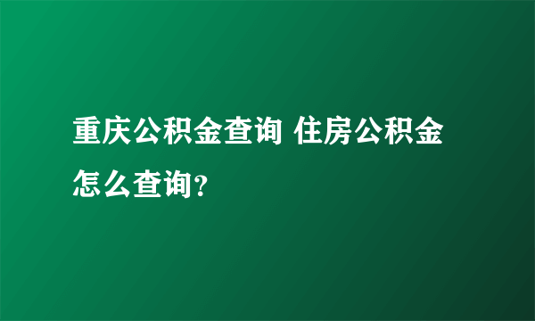 重庆公积金查询 住房公积金怎么查询？