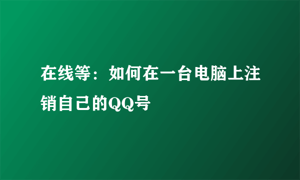 在线等：如何在一台电脑上注销自己的QQ号