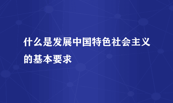 什么是发展中国特色社会主义的基本要求