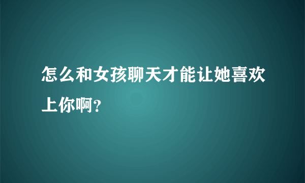 怎么和女孩聊天才能让她喜欢上你啊？