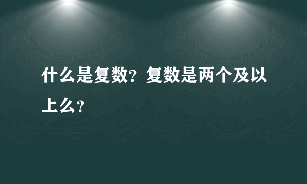 什么是复数？复数是两个及以上么？