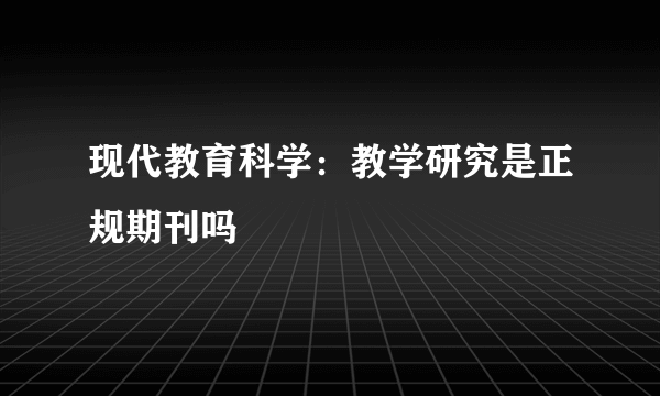 现代教育科学：教学研究是正规期刊吗