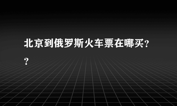 北京到俄罗斯火车票在哪买？？