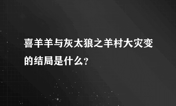 喜羊羊与灰太狼之羊村大灾变的结局是什么？