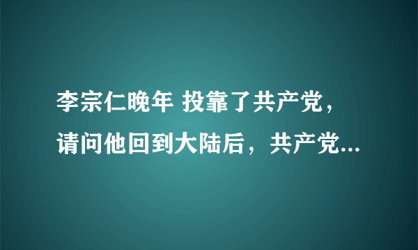 李宗仁晚年 投靠了共产党，请问他回到大陆后，共产党怎样安置他