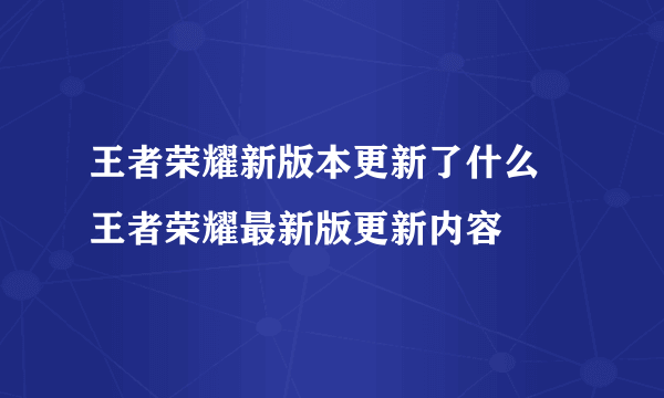 王者荣耀新版本更新了什么 王者荣耀最新版更新内容