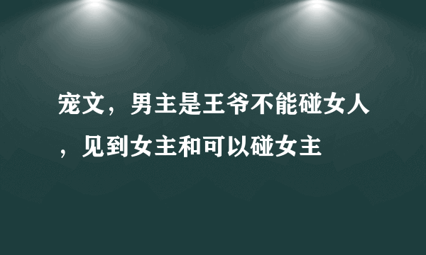 宠文，男主是王爷不能碰女人，见到女主和可以碰女主