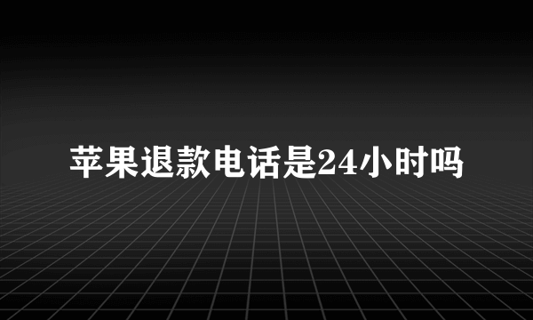 苹果退款电话是24小时吗