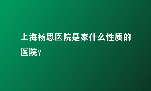 上海杨思医院是家什么性质的医院？