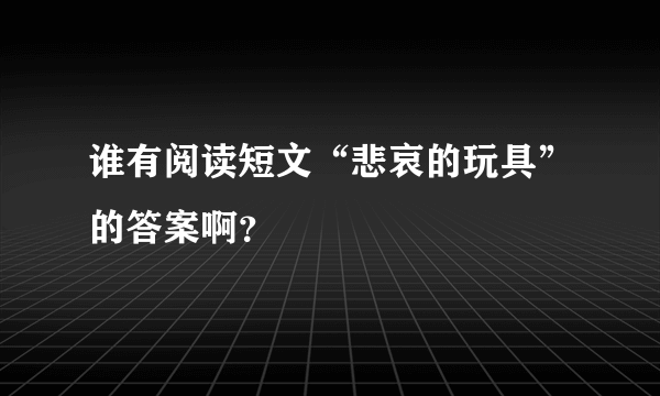 谁有阅读短文“悲哀的玩具”的答案啊？