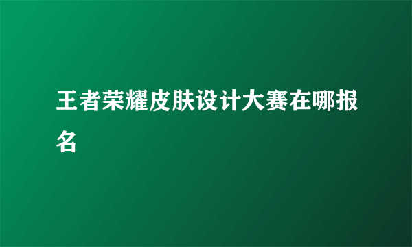 王者荣耀皮肤设计大赛在哪报名