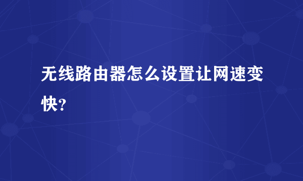 无线路由器怎么设置让网速变快？