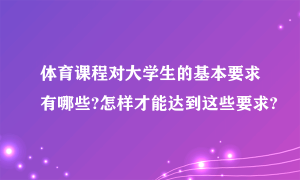 体育课程对大学生的基本要求有哪些?怎样才能达到这些要求?