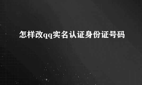 怎样改qq实名认证身份证号码