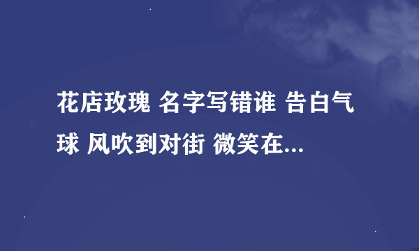 花店玫瑰 名字写错谁 告白气球 风吹到对街 微笑在天上飞。 (翻译成英语)