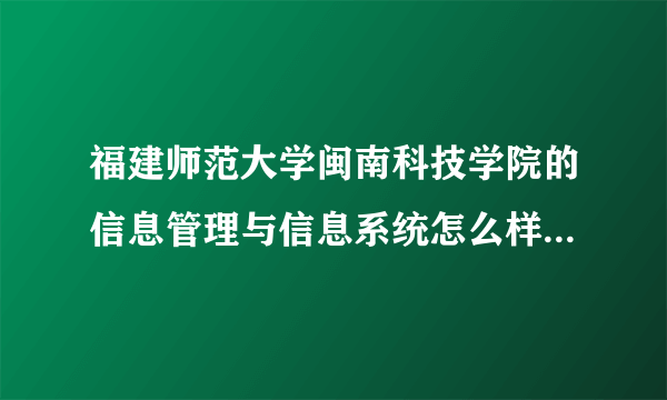 福建师范大学闽南科技学院的信息管理与信息系统怎么样啊？能有哪位学长能够告诉我呢！