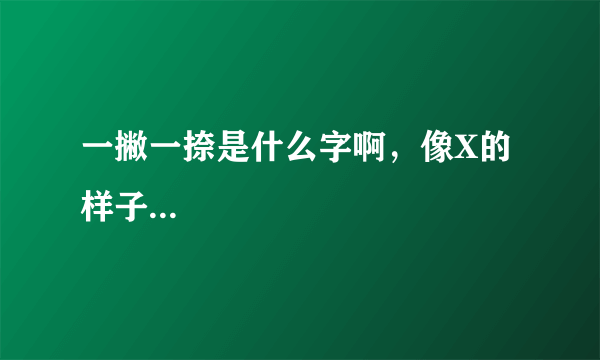 一撇一捺是什么字啊，像X的样子...