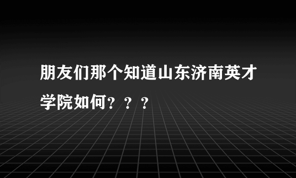 朋友们那个知道山东济南英才学院如何？？？