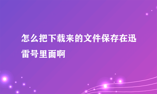 怎么把下载来的文件保存在迅雷号里面啊