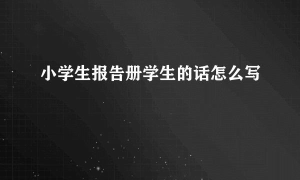 小学生报告册学生的话怎么写