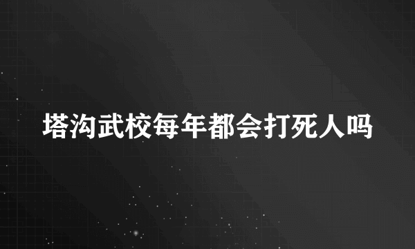 塔沟武校每年都会打死人吗