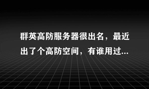 群英高防服务器很出名，最近出了个高防空间，有谁用过吗？？我也想转用高防空间了，服务器贵啊～～～