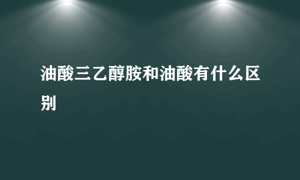 油酸三乙醇胺和油酸有什么区别