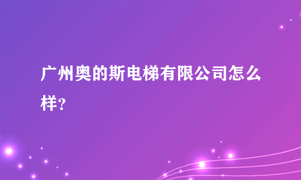 广州奥的斯电梯有限公司怎么样？