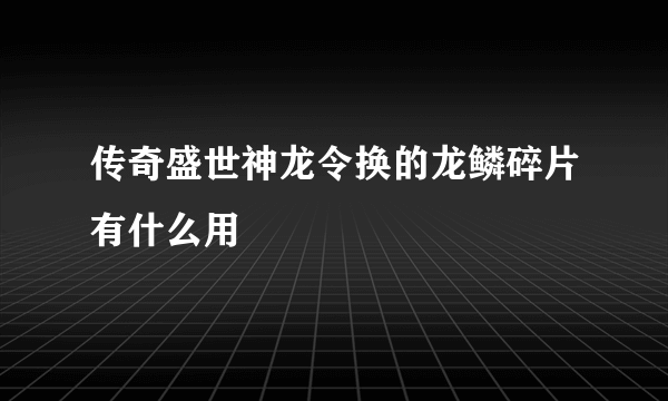 传奇盛世神龙令换的龙鳞碎片有什么用