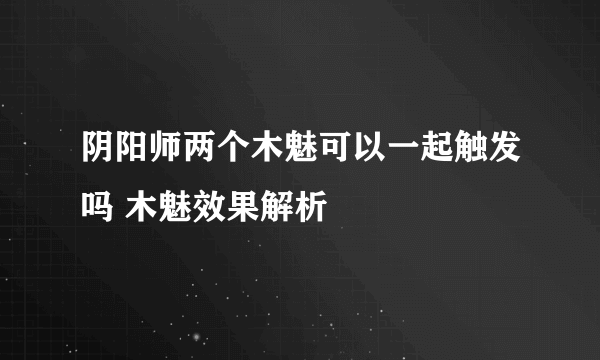 阴阳师两个木魅可以一起触发吗 木魅效果解析