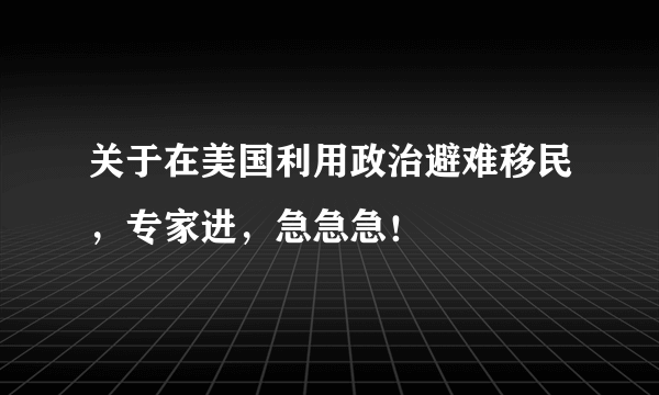 关于在美国利用政治避难移民，专家进，急急急！