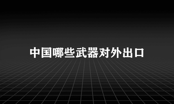 中国哪些武器对外出口