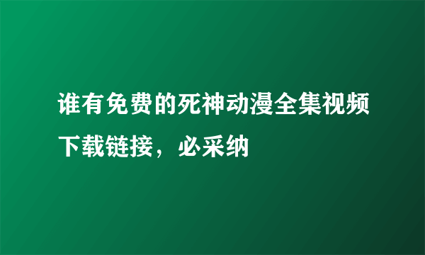 谁有免费的死神动漫全集视频下载链接，必采纳