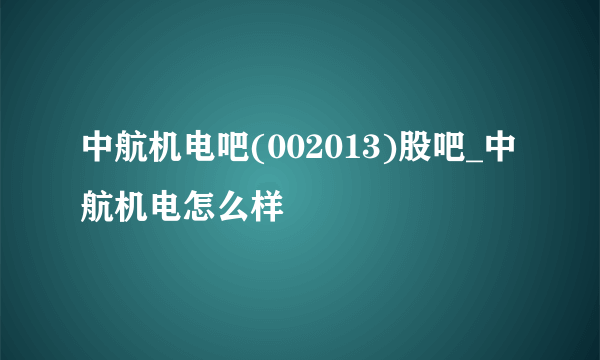 中航机电吧(002013)股吧_中航机电怎么样