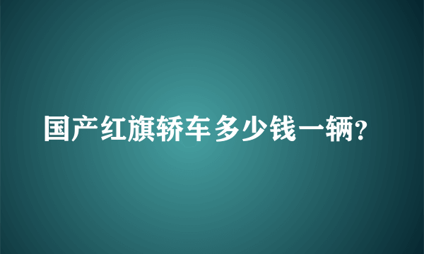 国产红旗轿车多少钱一辆？