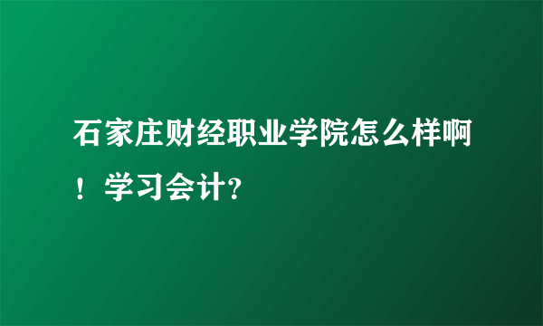 石家庄财经职业学院怎么样啊！学习会计？