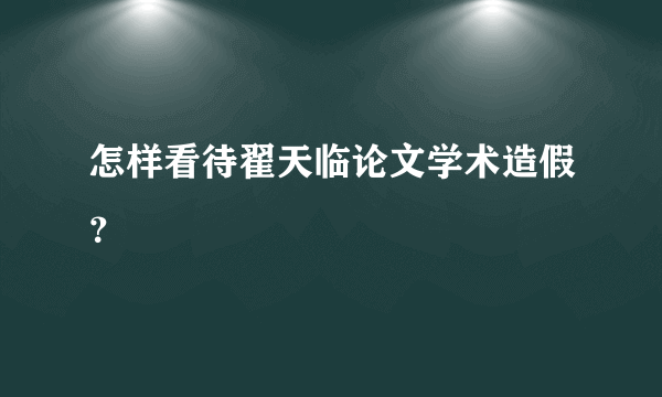 怎样看待翟天临论文学术造假？