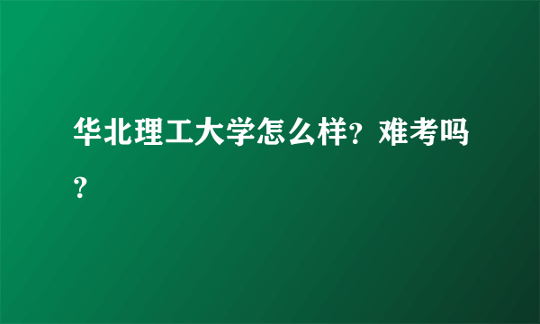 华北理工大学怎么样？难考吗？