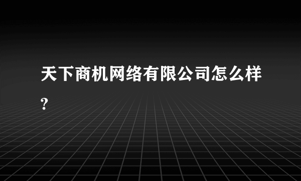 天下商机网络有限公司怎么样?